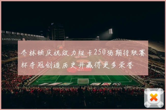 乔林顿庆祝效力纽卡250场期待联赛杯夺冠创造历史并赢得更多荣誉