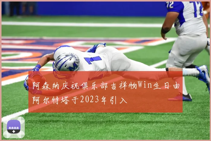 阿森纳庆祝俱乐部吉祥物Win生日由阿尔特塔于2023年引入