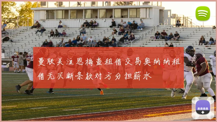 曼联关注恩梅查租借交易奥纳纳租借无买断条款对方分担薪水