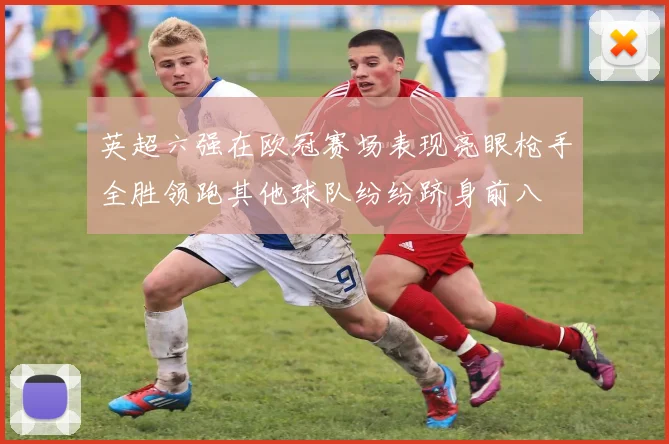 英超六强在欧冠赛场表现亮眼枪手全胜领跑其他球队纷纷跻身前八