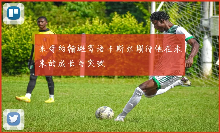 米奇约翰逊寄语卡斯尔期待他在未来的成长与突破