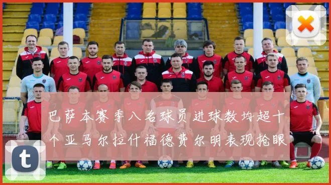 巴萨本赛季八名球员进球数均超十个亚马尔拉什福德费尔明表现抢眼