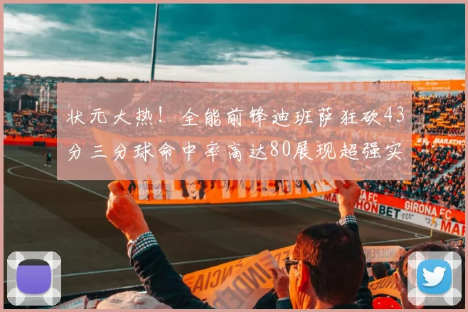 状元大热！全能前锋迪班萨狂砍43分三分球命中率高达80展现超强实力