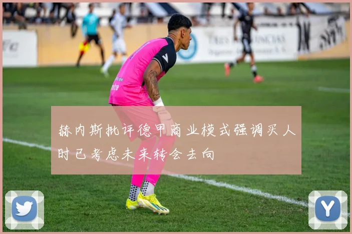 赫内斯批评德甲商业模式强调买人时已考虑未来转会去向