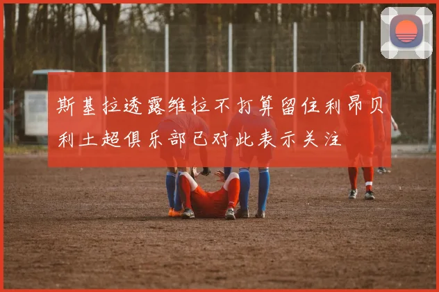 斯基拉透露维拉不打算留住利昂贝利土超俱乐部已对此表示关注