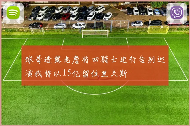 球哥透露老詹将回骑士进行告别巡演我将以15亿留住里夫斯