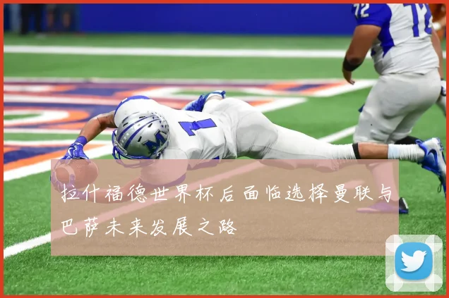 拉什福德世界杯后面临选择曼联与巴萨未来发展之路