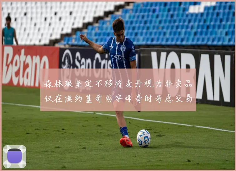 森林狼坚定不移将麦丹视为非卖品仅在换约基奇或字母哥时考虑交易