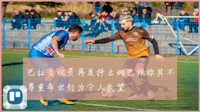 巴拉圭议员再度抨击姆巴佩称其不尊重希尔行为令人失望