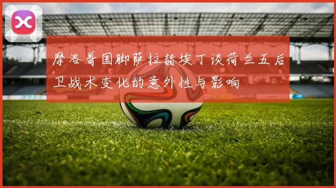 摩洛哥国脚萨拉赫埃丁谈荷兰五后卫战术变化的意外性与影响