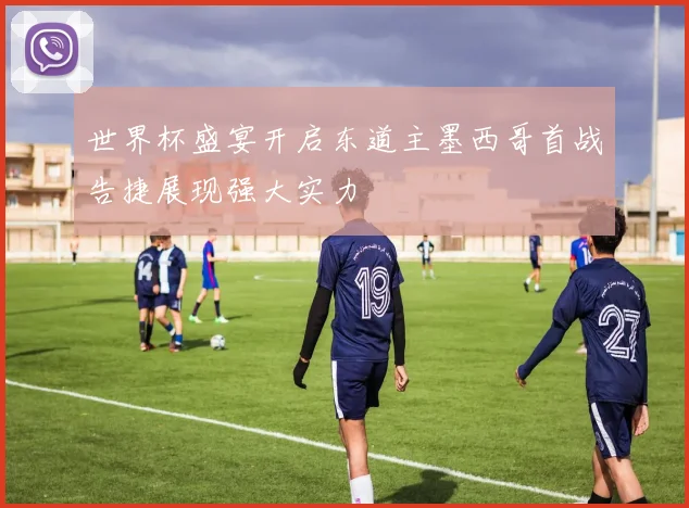 世界杯盛宴开启东道主墨西哥首战告捷展现强大实力