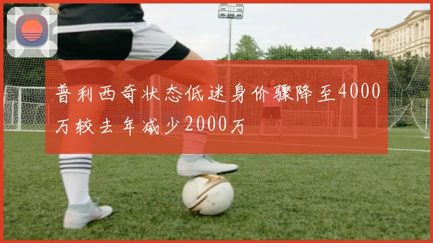 普利西奇状态低迷身价骤降至4000万较去年减少2000万