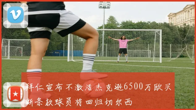 拜仁宣布不激活杰克逊6500万欧买断条款球员将回归切尔西