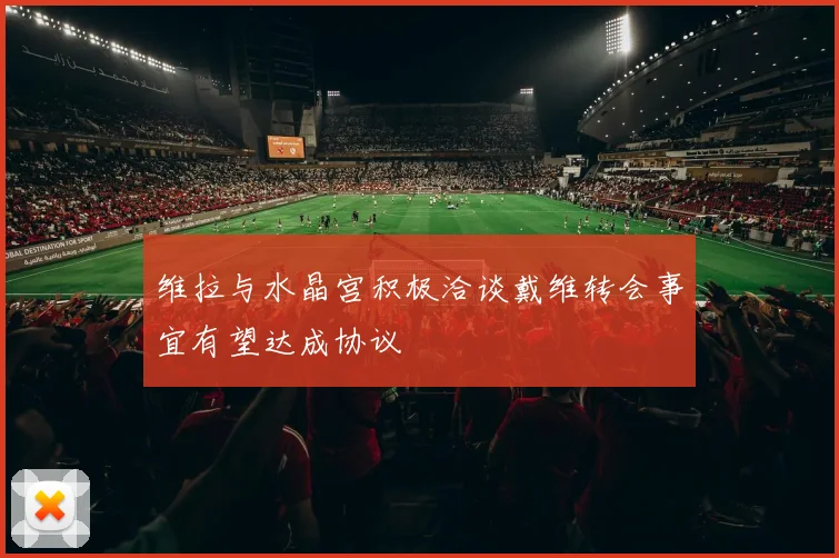维拉与水晶宫积极洽谈戴维转会事宜有望达成协议