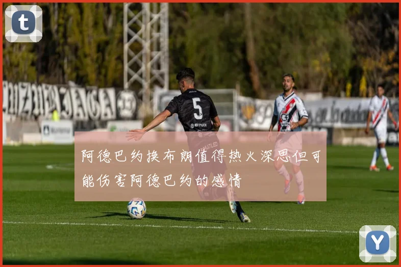 阿德巴约换布朗值得热火深思但可能伤害阿德巴约的感情