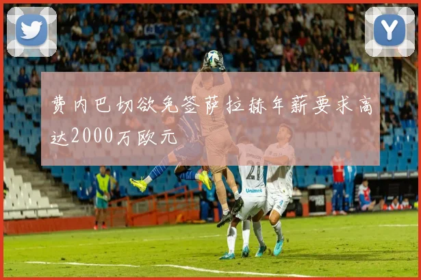 费内巴切欲免签萨拉赫年薪要求高达2000万欧元
