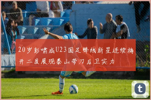 20岁彭啸成U23国足锋线新星连续梅开二度展现泰山带刀后卫实力