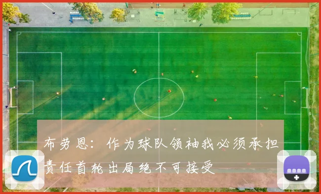 布劳恩：作为球队领袖我必须承担责任首轮出局绝不可接受