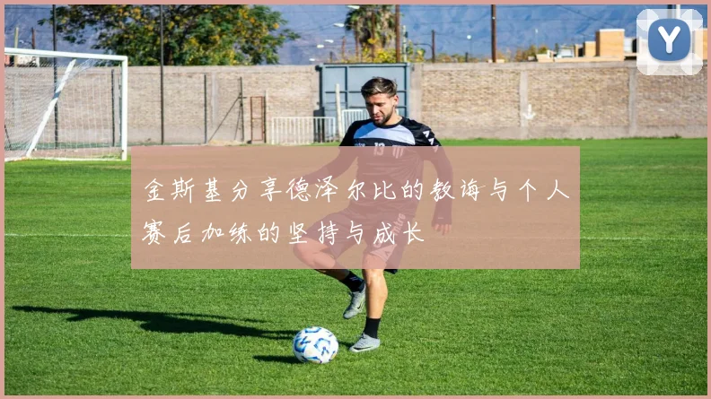 金斯基分享德泽尔比的教诲与个人赛后加练的坚持与成长