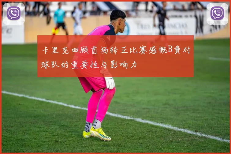 卡里克回顾首场转正比赛感慨B费对球队的重要性与影响力
