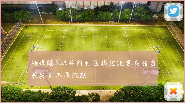 湖媒曝NBA或因利益操控比赛我将勇敢发声不再沉默